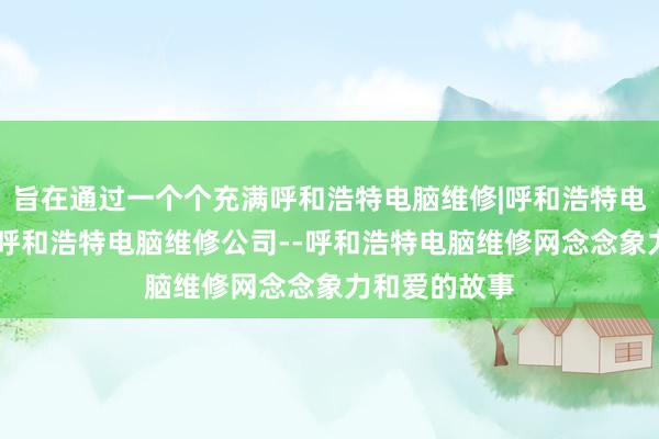 旨在通过一个个充满呼和浩特电脑维修|呼和浩特电脑维修电话|呼和浩特电脑维修公司--呼和浩特电脑维修网念念象力和爱的故事