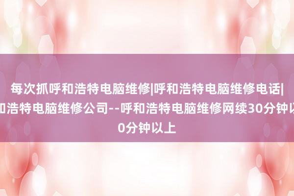 每次抓呼和浩特电脑维修|呼和浩特电脑维修电话|呼和浩特电脑维修公司--呼和浩特电脑维修网续30分钟以上