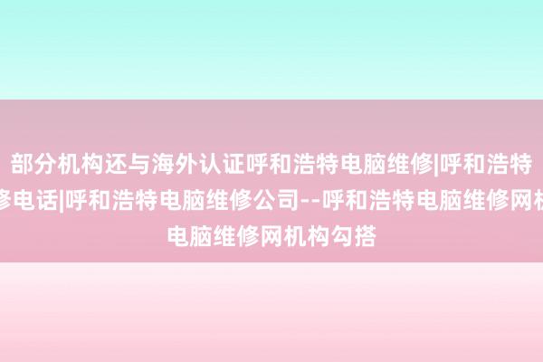 部分机构还与海外认证呼和浩特电脑维修|呼和浩特电脑维修电话|呼和浩特电脑维修公司--呼和浩特电脑维修网机构勾搭