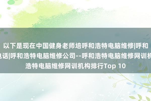 以下是现在中国健身老师培呼和浩特电脑维修|呼和浩特电脑维修电话|呼和浩特电脑维修公司--呼和浩特电脑维修网训机构排行Top 10