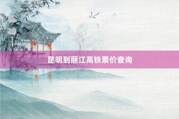 昆明到丽江高铁票价查询