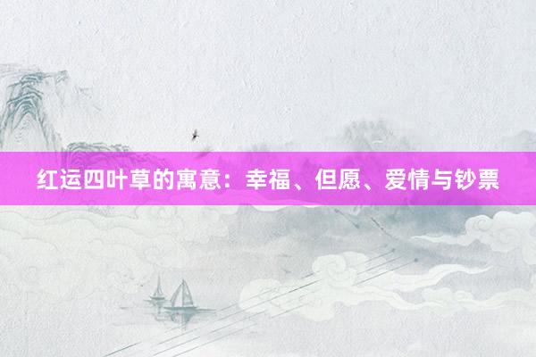 红运四叶草的寓意：幸福、但愿、爱情与钞票