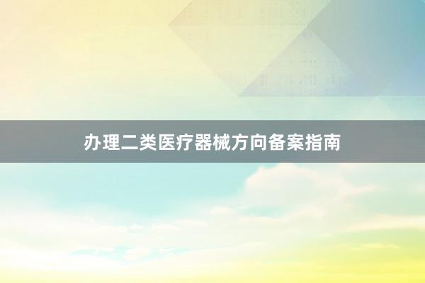 办理二类医疗器械方向备案指南